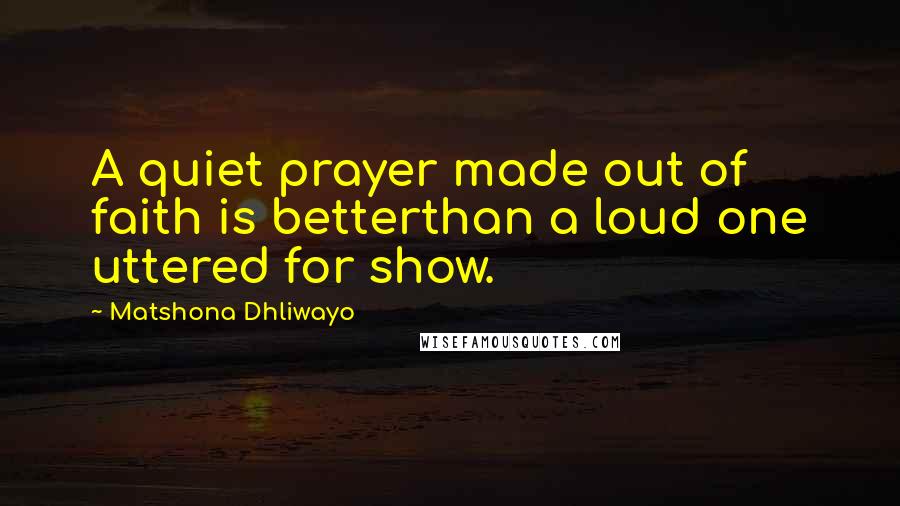 Matshona Dhliwayo Quotes: A quiet prayer made out of faith is betterthan a loud one uttered for show.