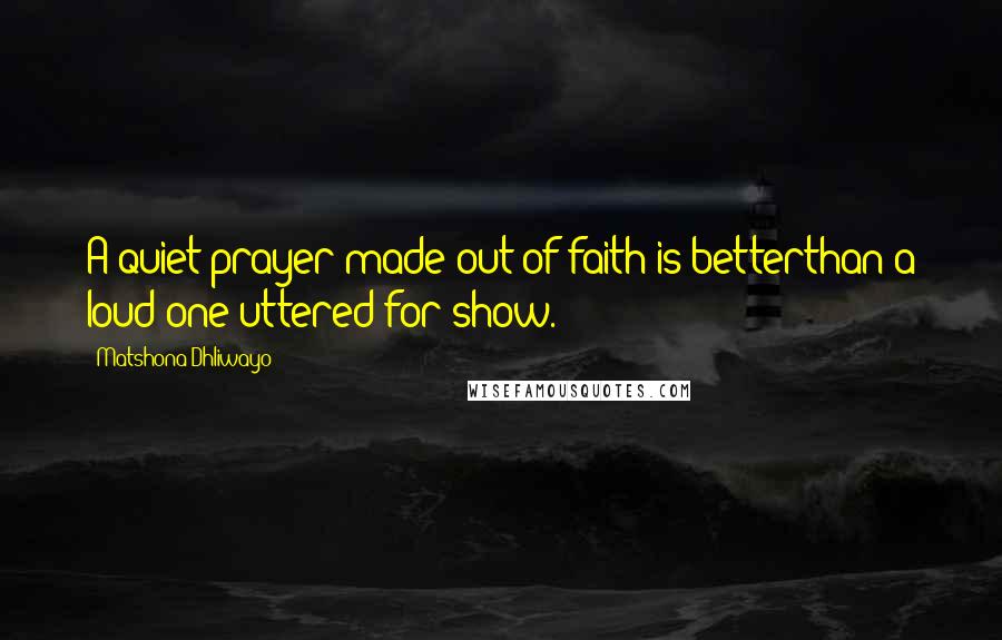 Matshona Dhliwayo Quotes: A quiet prayer made out of faith is betterthan a loud one uttered for show.