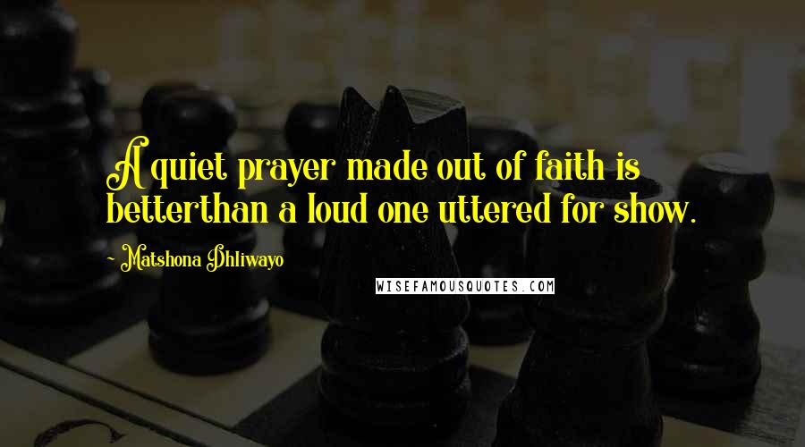 Matshona Dhliwayo Quotes: A quiet prayer made out of faith is betterthan a loud one uttered for show.