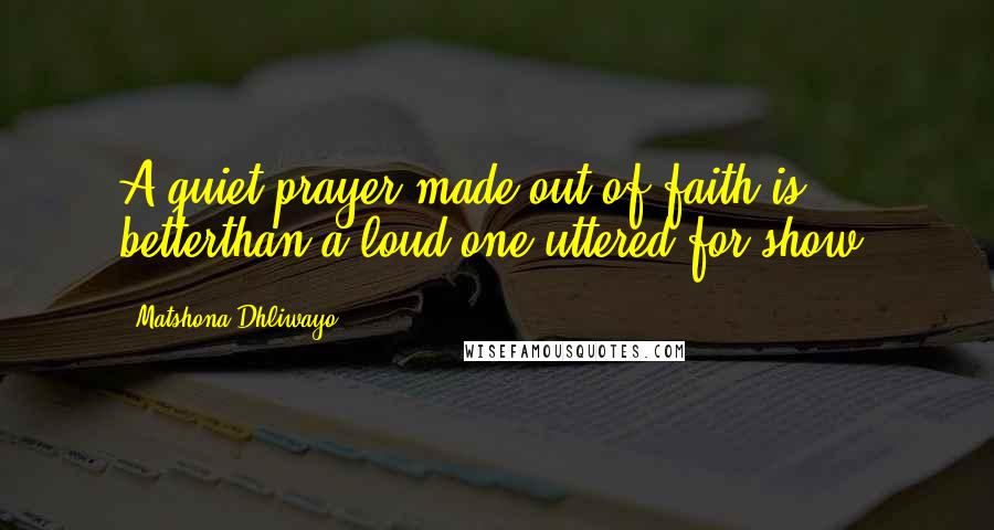 Matshona Dhliwayo Quotes: A quiet prayer made out of faith is betterthan a loud one uttered for show.