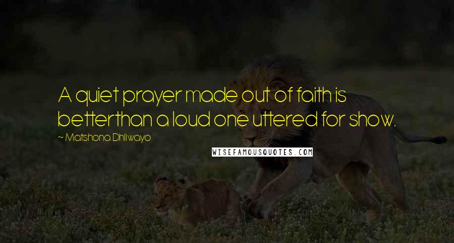 Matshona Dhliwayo Quotes: A quiet prayer made out of faith is betterthan a loud one uttered for show.