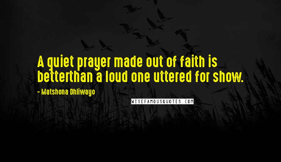 Matshona Dhliwayo Quotes: A quiet prayer made out of faith is betterthan a loud one uttered for show.