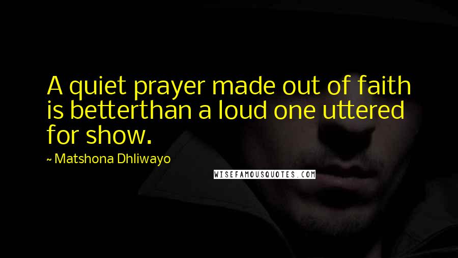 Matshona Dhliwayo Quotes: A quiet prayer made out of faith is betterthan a loud one uttered for show.