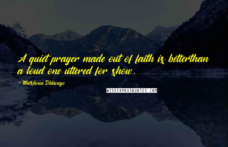 Matshona Dhliwayo Quotes: A quiet prayer made out of faith is betterthan a loud one uttered for show.