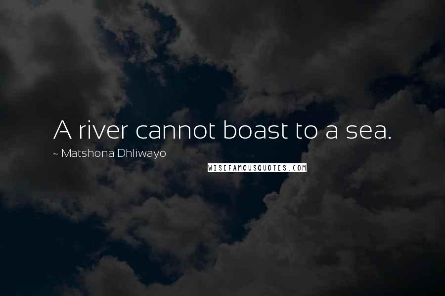 Matshona Dhliwayo Quotes: A river cannot boast to a sea.