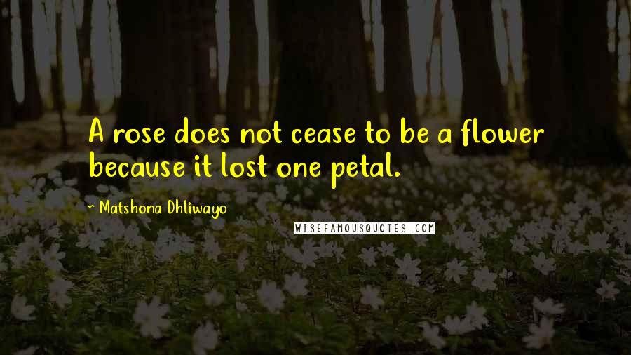 Matshona Dhliwayo Quotes: A rose does not cease to be a flower because it lost one petal.