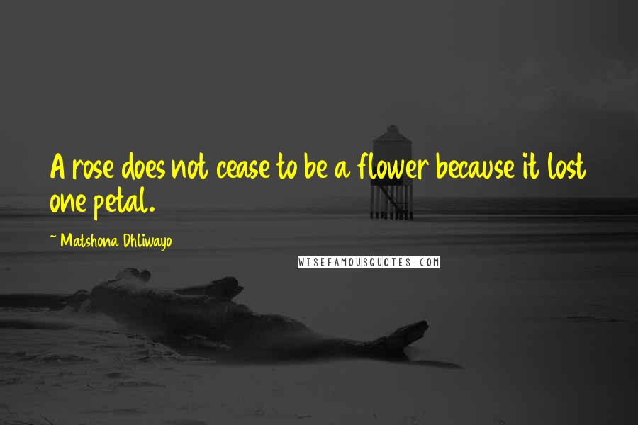 Matshona Dhliwayo Quotes: A rose does not cease to be a flower because it lost one petal.