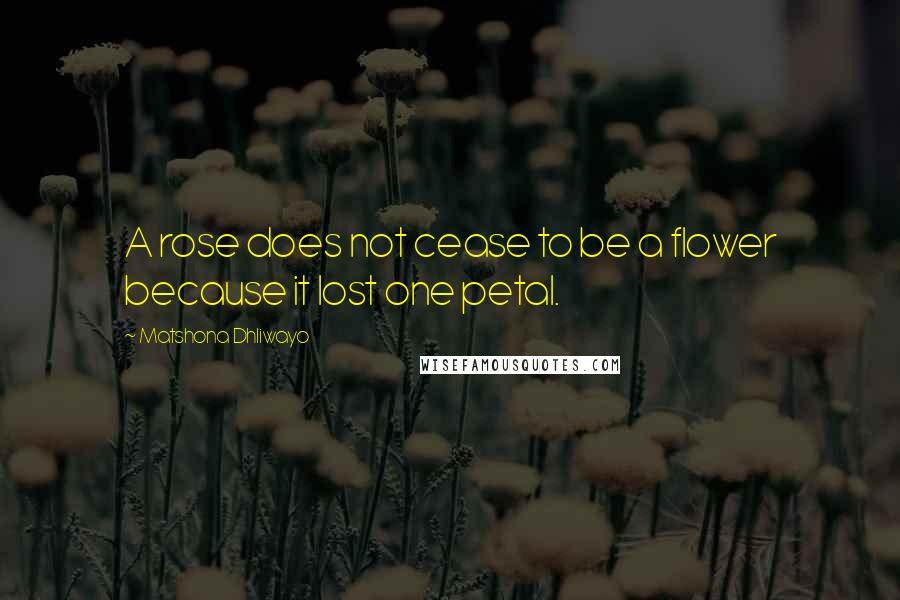 Matshona Dhliwayo Quotes: A rose does not cease to be a flower because it lost one petal.