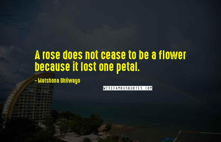 Matshona Dhliwayo Quotes: A rose does not cease to be a flower because it lost one petal.