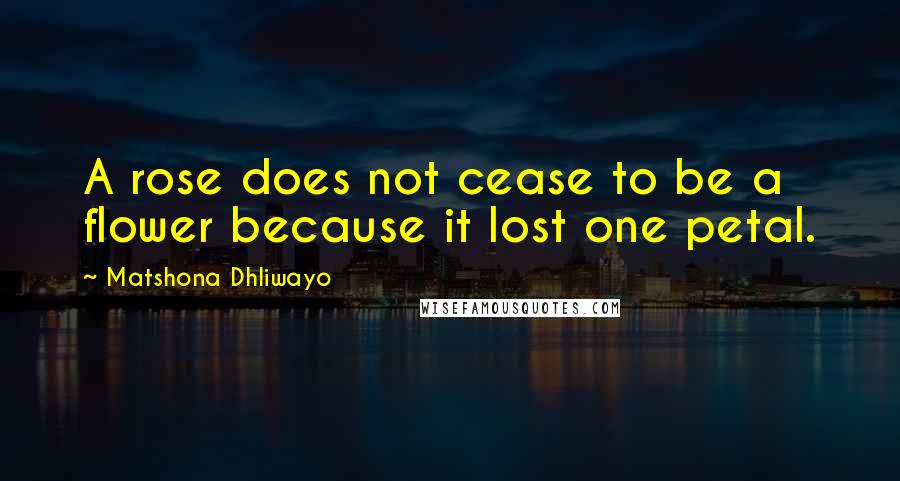 Matshona Dhliwayo Quotes: A rose does not cease to be a flower because it lost one petal.
