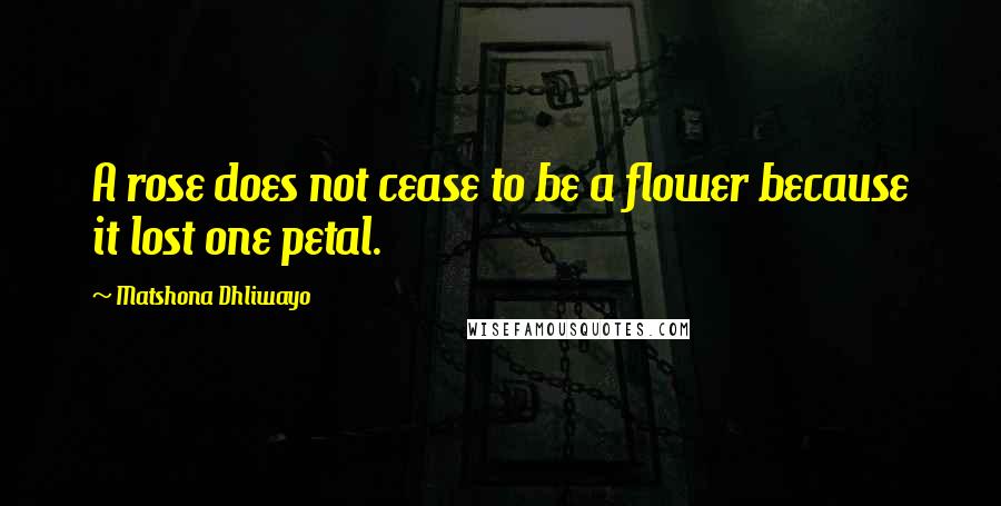 Matshona Dhliwayo Quotes: A rose does not cease to be a flower because it lost one petal.