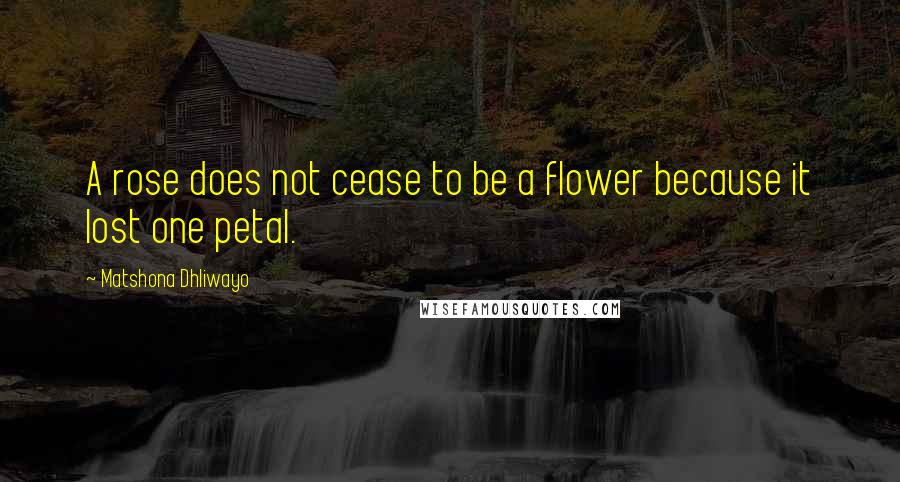 Matshona Dhliwayo Quotes: A rose does not cease to be a flower because it lost one petal.