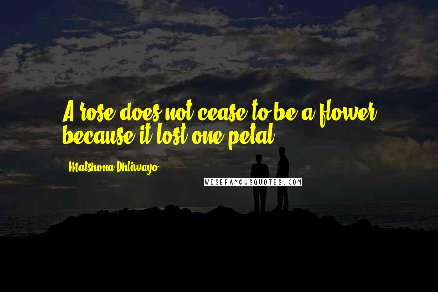 Matshona Dhliwayo Quotes: A rose does not cease to be a flower because it lost one petal.