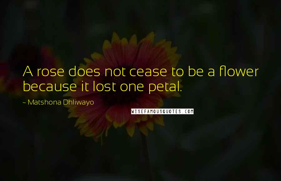 Matshona Dhliwayo Quotes: A rose does not cease to be a flower because it lost one petal.