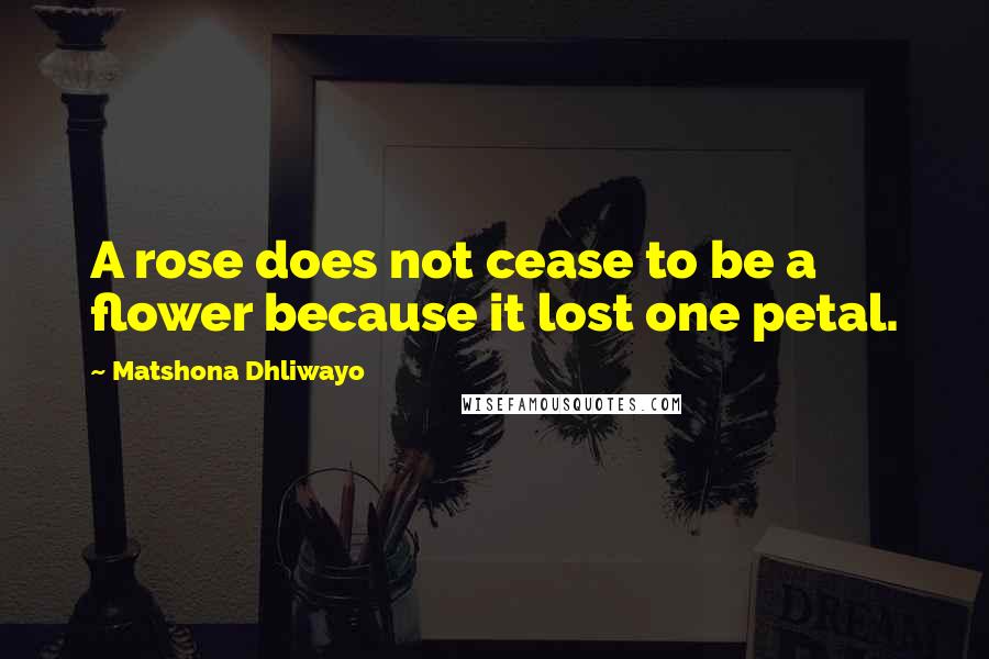 Matshona Dhliwayo Quotes: A rose does not cease to be a flower because it lost one petal.