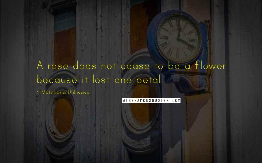 Matshona Dhliwayo Quotes: A rose does not cease to be a flower because it lost one petal.