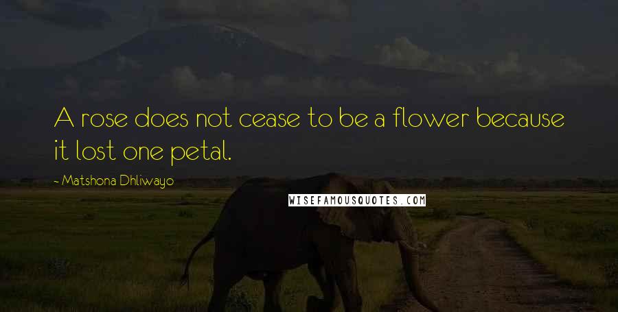 Matshona Dhliwayo Quotes: A rose does not cease to be a flower because it lost one petal.