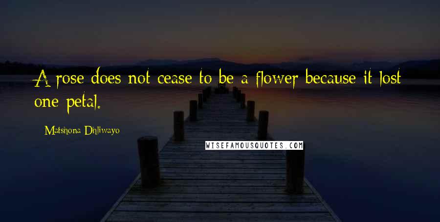 Matshona Dhliwayo Quotes: A rose does not cease to be a flower because it lost one petal.