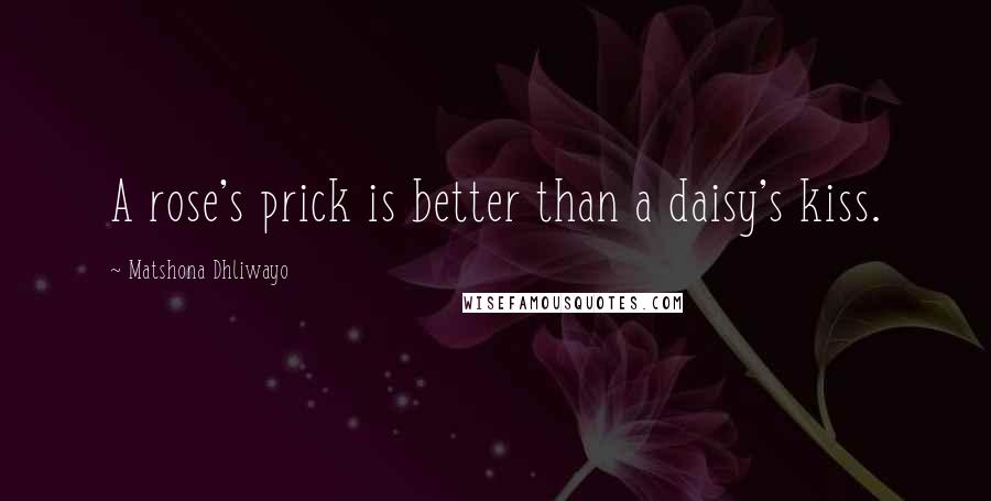 Matshona Dhliwayo Quotes: A rose's prick is better than a daisy's kiss.