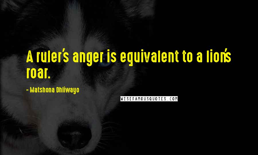 Matshona Dhliwayo Quotes: A ruler's anger is equivalent to a lion's roar.