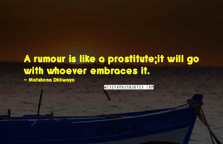 Matshona Dhliwayo Quotes: A rumour is like a prostitute;it will go with whoever embraces it.