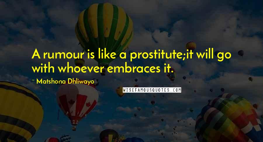 Matshona Dhliwayo Quotes: A rumour is like a prostitute;it will go with whoever embraces it.