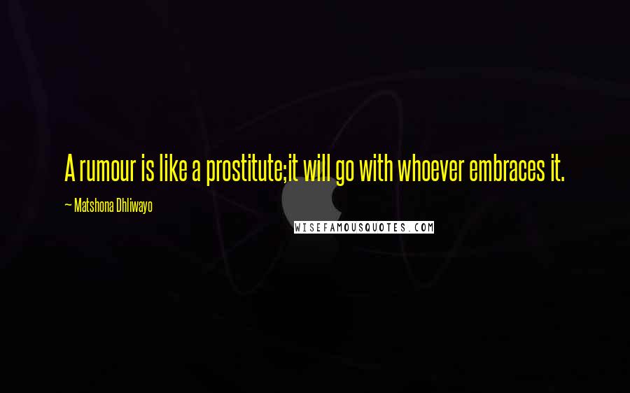 Matshona Dhliwayo Quotes: A rumour is like a prostitute;it will go with whoever embraces it.