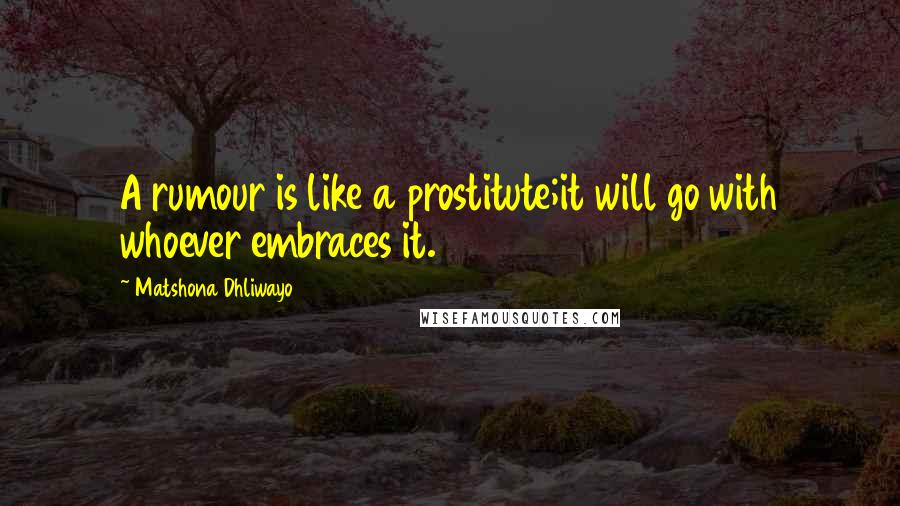 Matshona Dhliwayo Quotes: A rumour is like a prostitute;it will go with whoever embraces it.