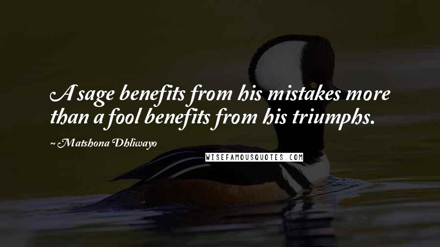 Matshona Dhliwayo Quotes: A sage benefits from his mistakes more than a fool benefits from his triumphs.