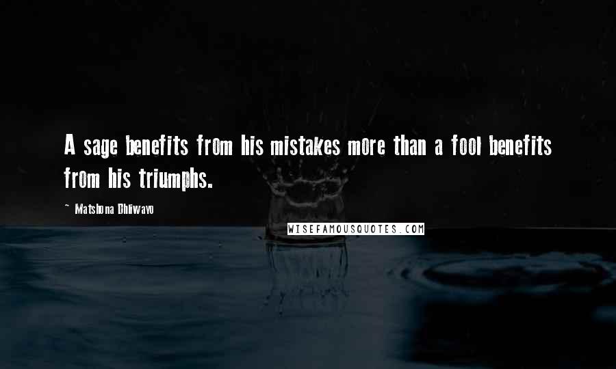 Matshona Dhliwayo Quotes: A sage benefits from his mistakes more than a fool benefits from his triumphs.