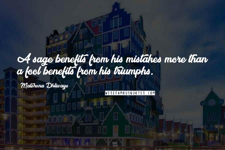 Matshona Dhliwayo Quotes: A sage benefits from his mistakes more than a fool benefits from his triumphs.