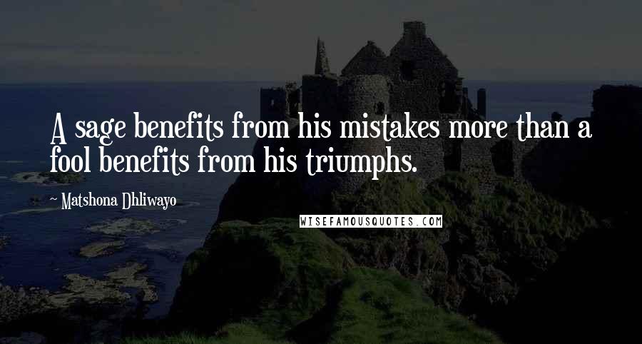 Matshona Dhliwayo Quotes: A sage benefits from his mistakes more than a fool benefits from his triumphs.
