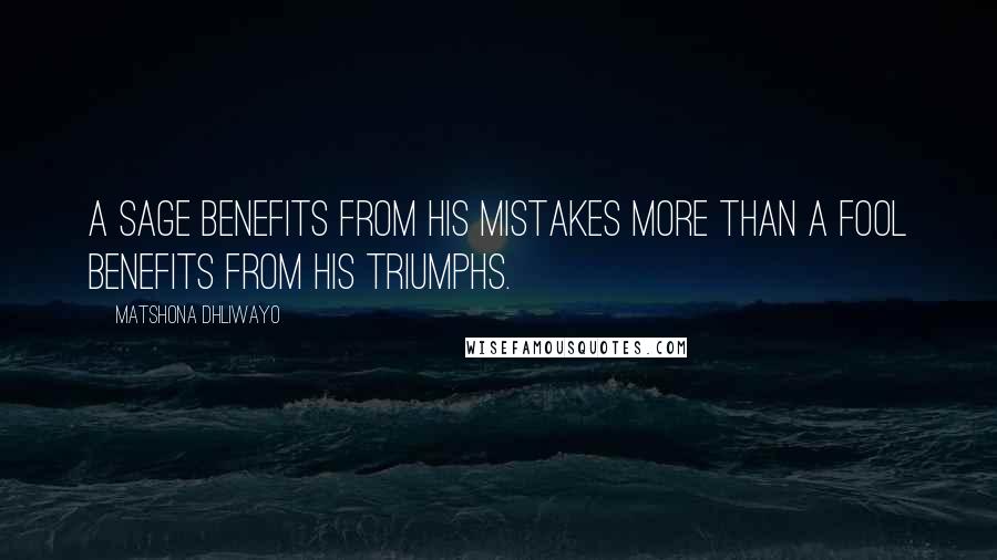 Matshona Dhliwayo Quotes: A sage benefits from his mistakes more than a fool benefits from his triumphs.