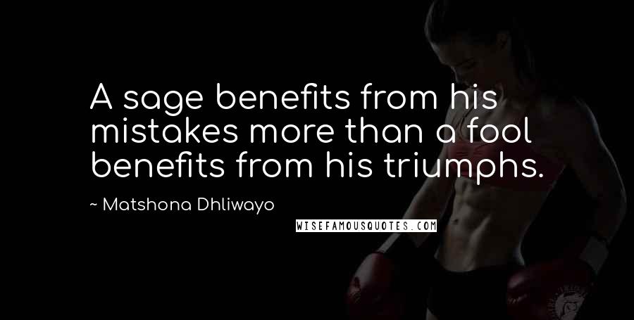 Matshona Dhliwayo Quotes: A sage benefits from his mistakes more than a fool benefits from his triumphs.