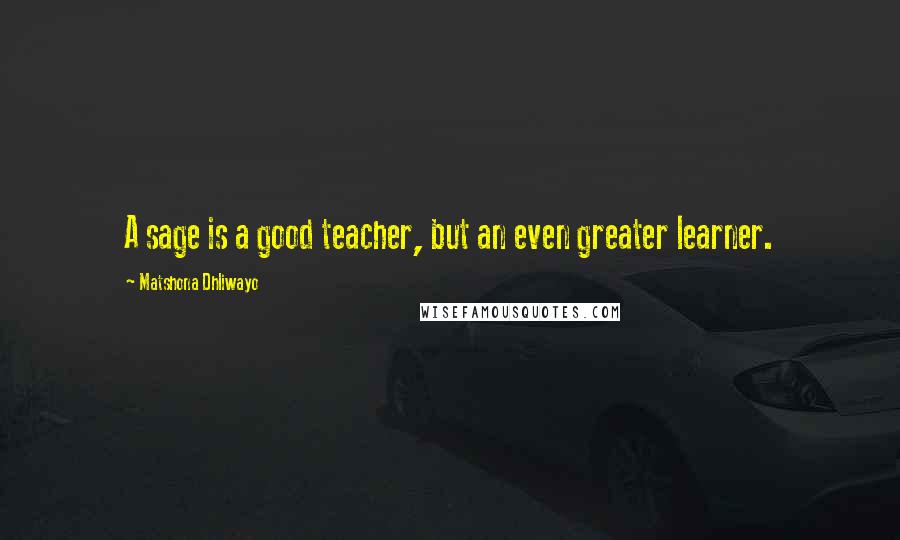 Matshona Dhliwayo Quotes: A sage is a good teacher, but an even greater learner.