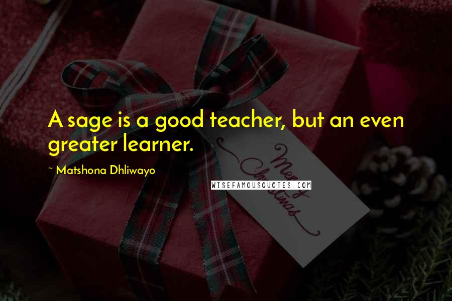 Matshona Dhliwayo Quotes: A sage is a good teacher, but an even greater learner.