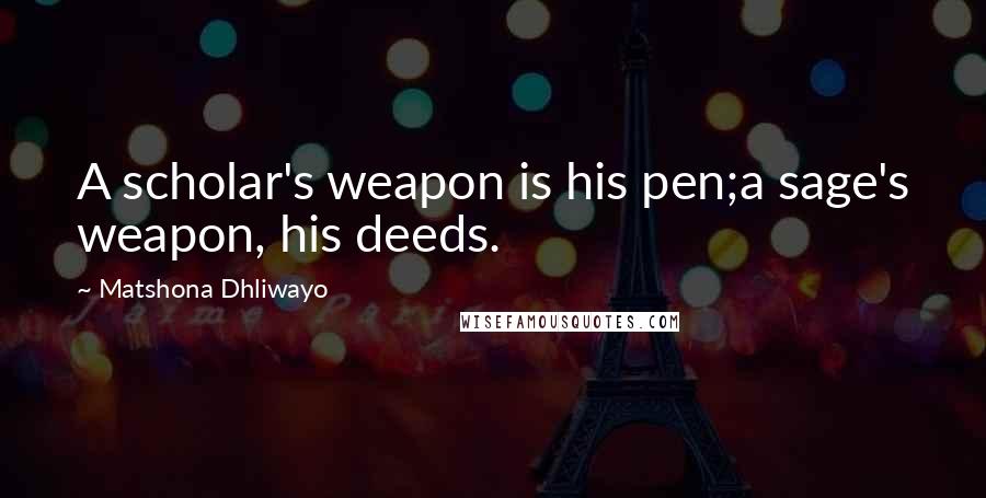 Matshona Dhliwayo Quotes: A scholar's weapon is his pen;a sage's weapon, his deeds.