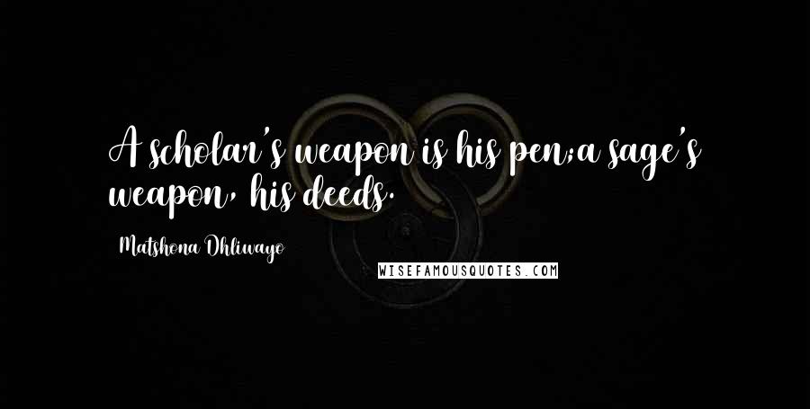 Matshona Dhliwayo Quotes: A scholar's weapon is his pen;a sage's weapon, his deeds.