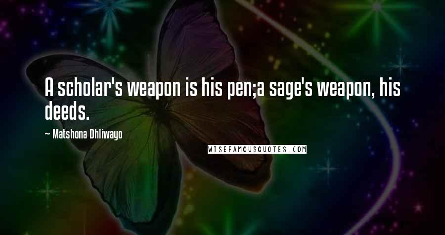 Matshona Dhliwayo Quotes: A scholar's weapon is his pen;a sage's weapon, his deeds.