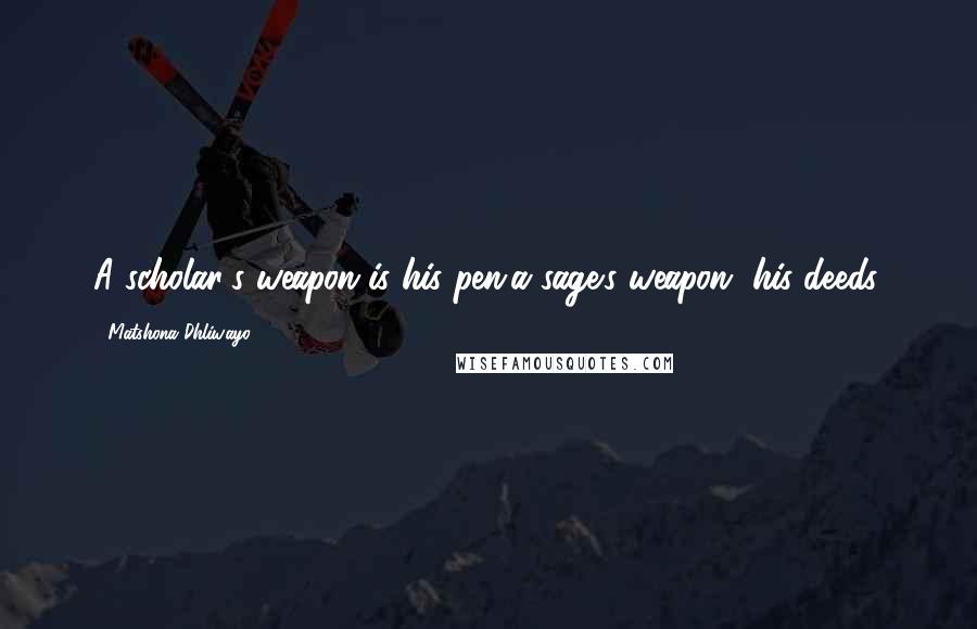 Matshona Dhliwayo Quotes: A scholar's weapon is his pen;a sage's weapon, his deeds.