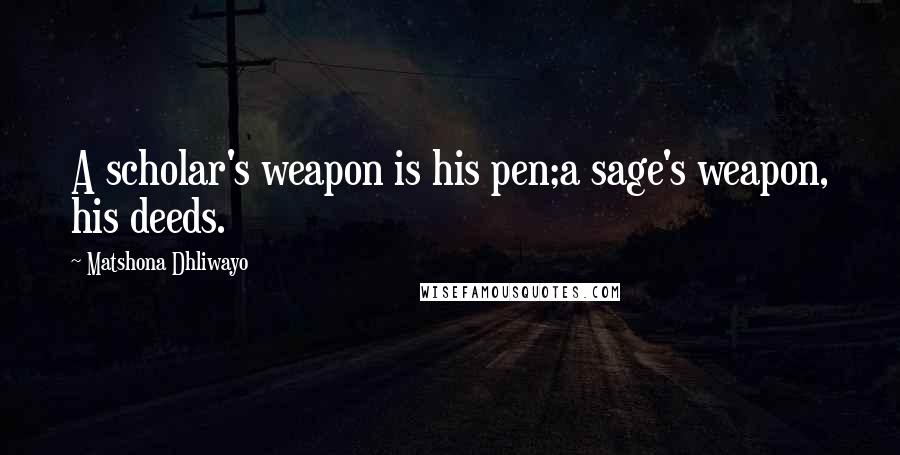 Matshona Dhliwayo Quotes: A scholar's weapon is his pen;a sage's weapon, his deeds.