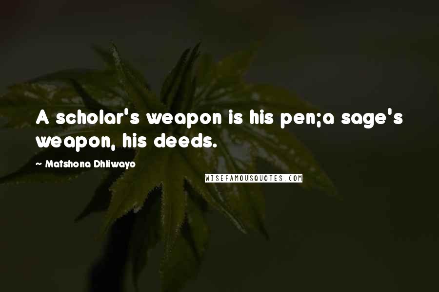 Matshona Dhliwayo Quotes: A scholar's weapon is his pen;a sage's weapon, his deeds.