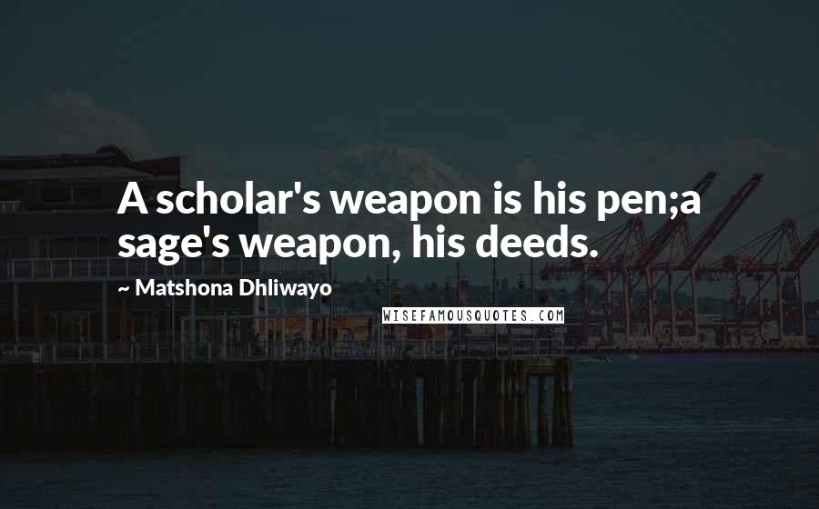 Matshona Dhliwayo Quotes: A scholar's weapon is his pen;a sage's weapon, his deeds.