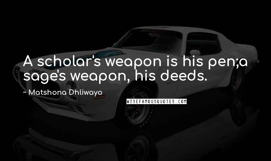 Matshona Dhliwayo Quotes: A scholar's weapon is his pen;a sage's weapon, his deeds.