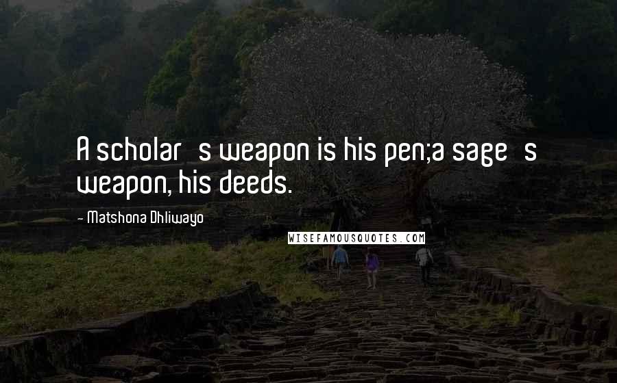 Matshona Dhliwayo Quotes: A scholar's weapon is his pen;a sage's weapon, his deeds.