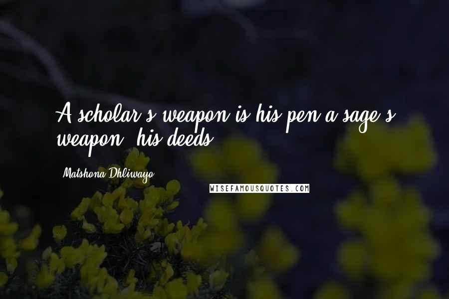 Matshona Dhliwayo Quotes: A scholar's weapon is his pen;a sage's weapon, his deeds.