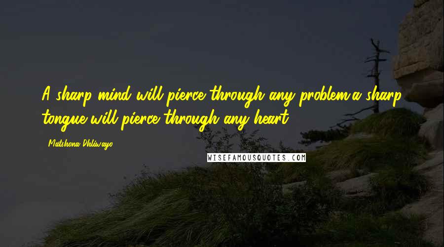 Matshona Dhliwayo Quotes: A sharp mind will pierce through any problem;a sharp tongue will pierce through any heart.