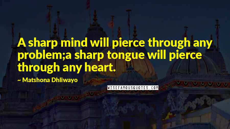 Matshona Dhliwayo Quotes: A sharp mind will pierce through any problem;a sharp tongue will pierce through any heart.