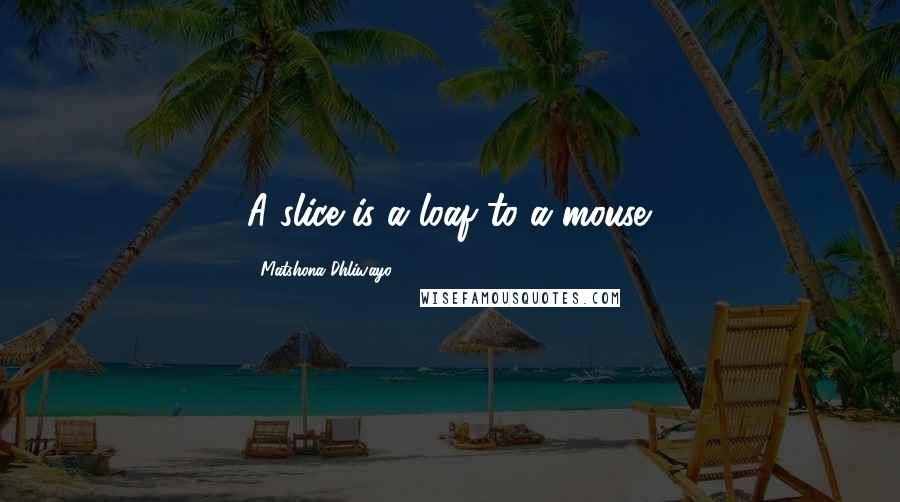 Matshona Dhliwayo Quotes: A slice is a loaf to a mouse.