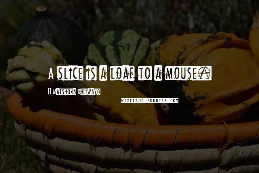 Matshona Dhliwayo Quotes: A slice is a loaf to a mouse.